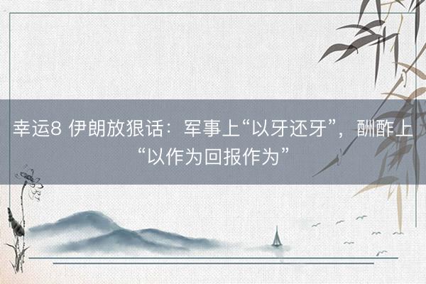 幸运8 伊朗放狠话：军事上“以牙还牙”，酬酢上“以作为回报作为”