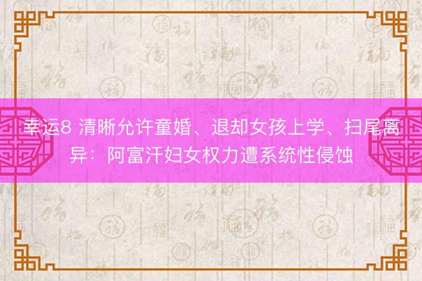 幸运8 清晰允许童婚、退却女孩上学、扫尾离异：阿富汗妇女权力遭系统性侵蚀