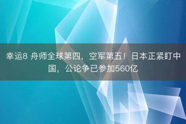 幸运8 舟师全球第四，空军第五！日本正紧盯中国，公论争已参加560亿