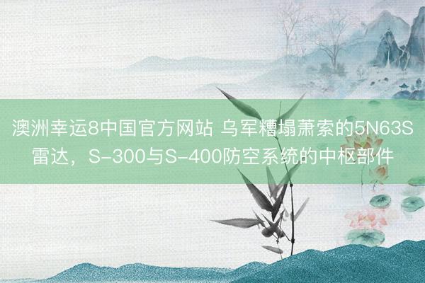 澳洲幸运8中国官方网站 乌军糟塌萧索的5N63S雷达，S-300与S-400防空系统的中枢部件