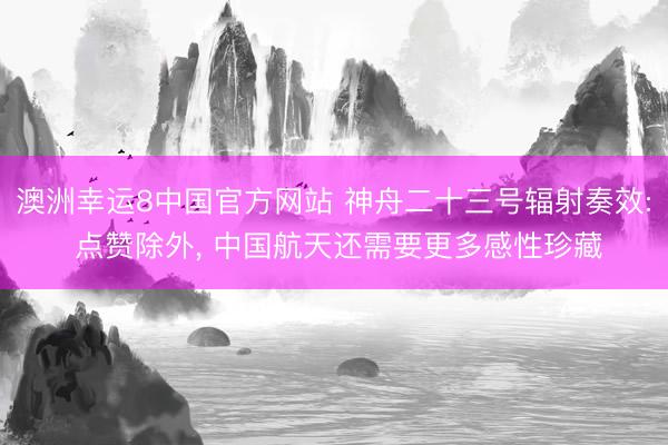 澳洲幸运8中国官方网站 神舟二十三号辐射奏效: 点赞除外, 中国航天还需要更多感性珍藏