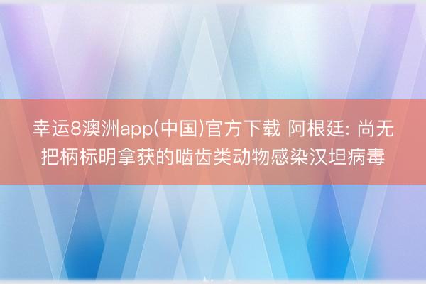 幸运8澳洲app(中国)官方下载 阿根廷: 尚无把柄标明拿获的啮齿类动物感染汉坦病毒