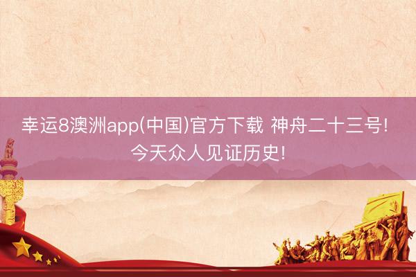 幸运8澳洲app(中国)官方下载 神舟二十三号! 今天众人见证历史!