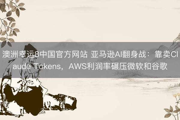 澳洲幸运8中国官方网站 亚马逊AI翻身战：靠卖Claude Tokens，AWS利润率碾压微软和谷歌