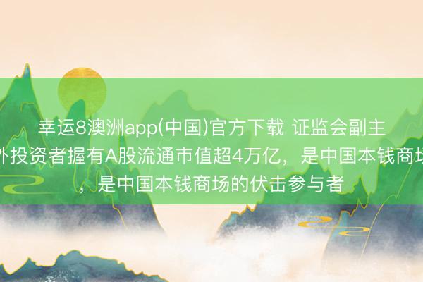 幸运8澳洲app(中国)官方下载 证监会副主席刘浩凌：境外投资者握有A股流通市值超4万亿，是中国本钱商场的伏击参与者