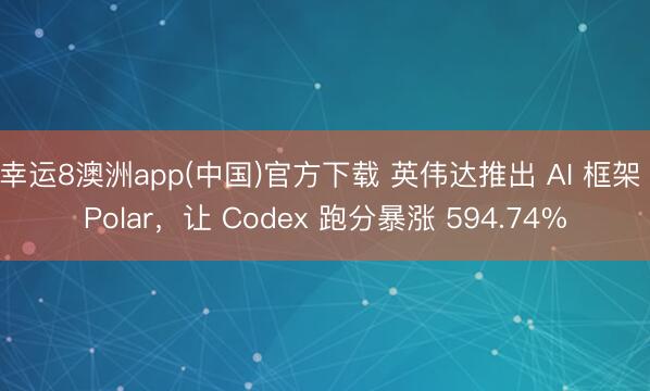 幸运8澳洲app(中国)官方下载 英伟达推出 AI 框架 Polar，让 Codex 跑分暴涨 594.74%