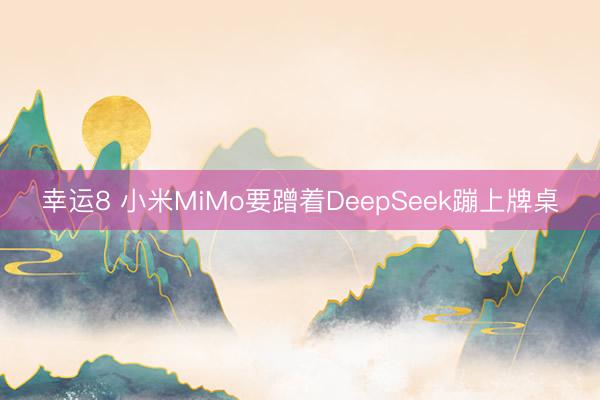幸运8 小米MiMo要蹭着DeepSeek蹦上牌桌