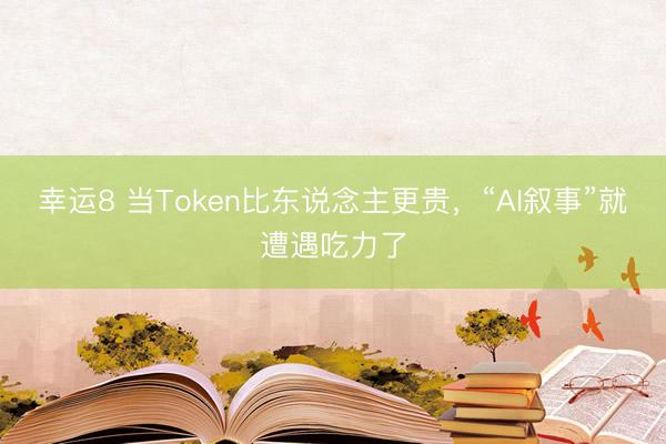 幸运8 当Token比东说念主更贵，“AI叙事”就遭遇吃力了