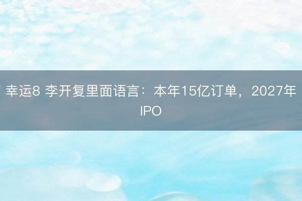 幸运8 李开复里面语言：本年15亿订单，2027年IPO