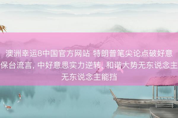 澳洲幸运8中国官方网站 特朗普笔尖论点破好意思国保台流言, 中好意思实力逆转, 和谐大势无东说念主能挡