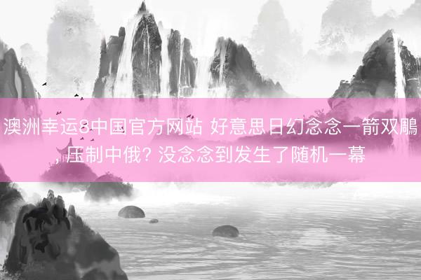 澳洲幸运8中国官方网站 好意思日幻念念一箭双鵰， 压制中俄? 没念念到发生了随机一幕