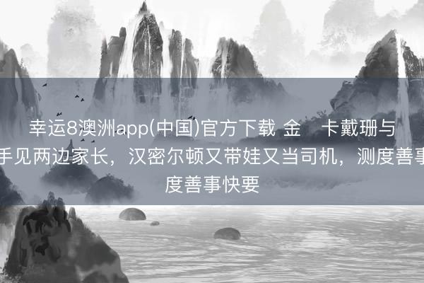 幸运8澳洲app(中国)官方下载 金・卡戴珊与F1车手见两边家长，汉密尔顿又带娃又当司机，测度善事快要
