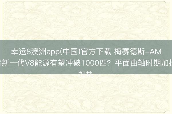 幸运8澳洲app(中国)官方下载 梅赛德斯-AMG新一代V8能源有望冲破1000匹？平面曲轴时期加执