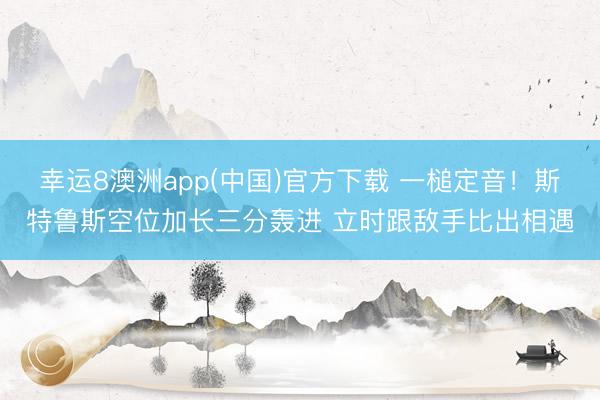 幸运8澳洲app(中国)官方下载 一槌定音!斯特鲁斯空位加长三分轰进 立时跟敌手比出相遇