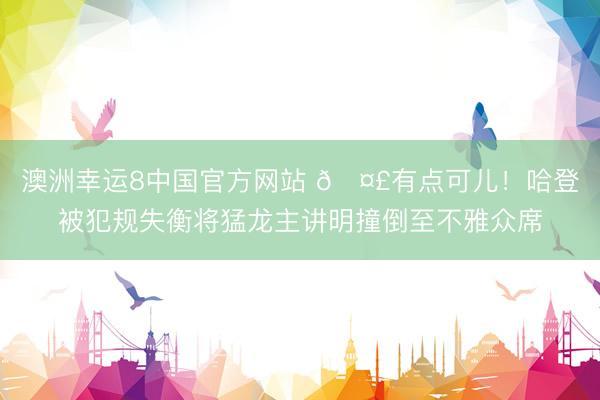 澳洲幸运8中国官方网站 🤣有点可儿！哈登被犯规失衡将猛龙主讲明撞倒至不雅众席