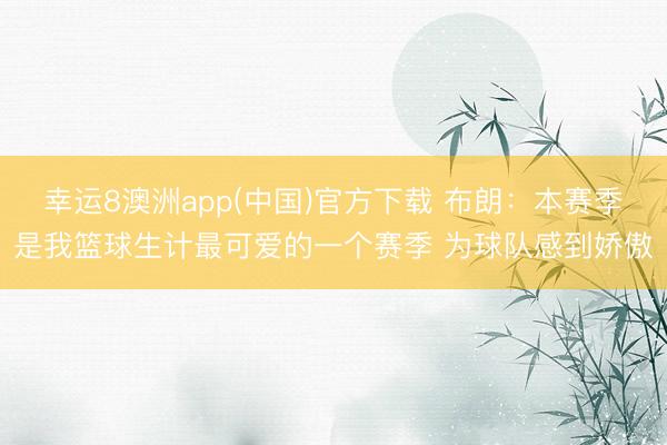 幸运8澳洲app(中国)官方下载 布朗：本赛季是我篮球生计最可爱的一个赛季 为球队感到娇傲