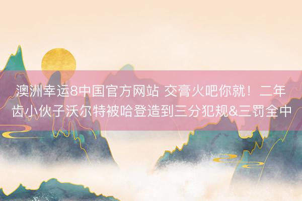 澳洲幸运8中国官方网站 交膏火吧你就！二年齿小伙子沃尔特被哈登造到三分犯规&三罚全中