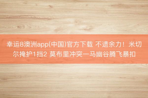 幸运8澳洲app(中国)官方下载 不遗余力！米切尔掩护1挡2 莫布里冲突一马幽谷腾飞暴扣