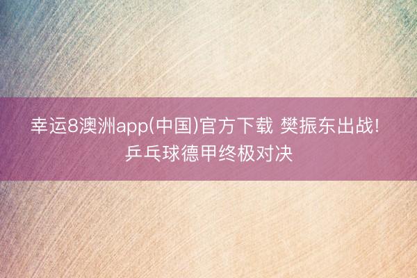 幸运8澳洲app(中国)官方下载 樊振东出战! 乒乓球德甲终极对决