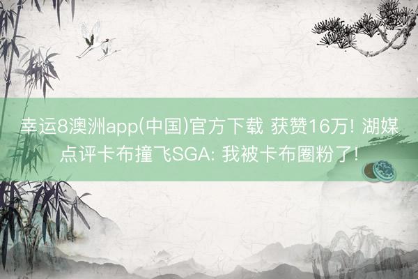 幸运8澳洲app(中国)官方下载 获赞16万! 湖媒点评卡布撞飞SGA: 我被卡布圈粉了!