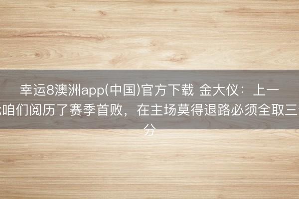 幸运8澳洲app(中国)官方下载 金大仪：上一轮咱们阅历了赛季首败，在主场莫得退路必须全取三分