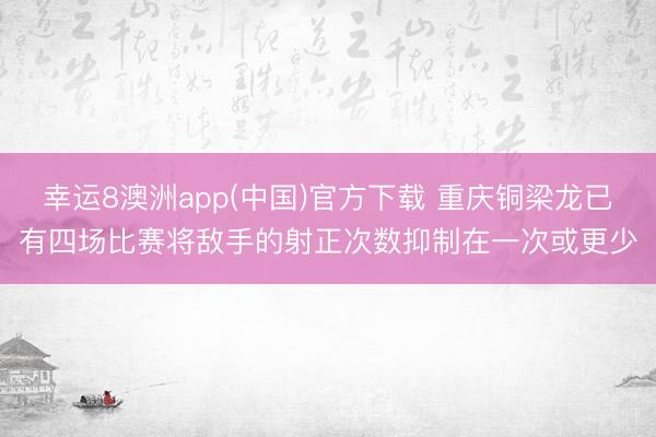 幸运8澳洲app(中国)官方下载 重庆铜梁龙已有四场比赛将敌手的射正次数抑制在一次或更少