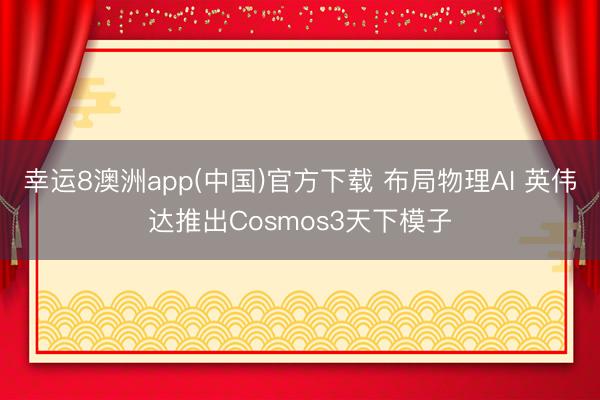 幸运8澳洲app(中国)官方下载 布局物理AI 英伟达推出Cosmos3天下模子