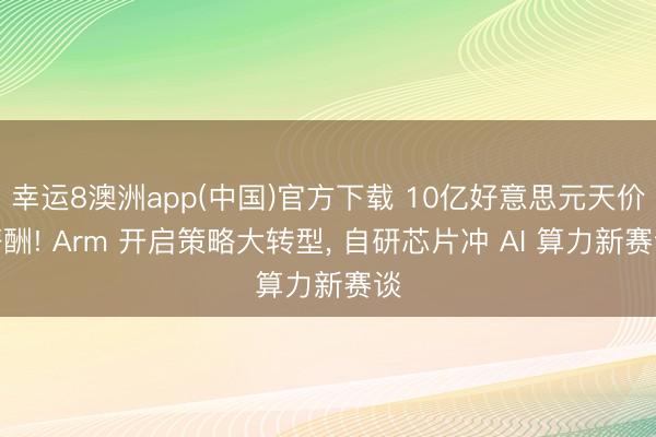 幸运8澳洲app(中国)官方下载 10亿好意思元天价薪酬! Arm 开启策略大转型， 自研芯片冲 AI 算力新赛谈