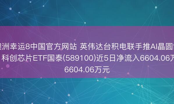 澳洲幸运8中国官方网站 英伟达台积电联手推AI晶圆制造， 科创芯片ETF国泰(589100)近5日净流入6604.06万元
