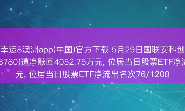 幸运8澳洲app(中国)官方下载 5月29日国联安科创芯片蓄意ETF(588780)遭净赎回4052.75万元, 位居当日股票ETF净流出名次76/1208