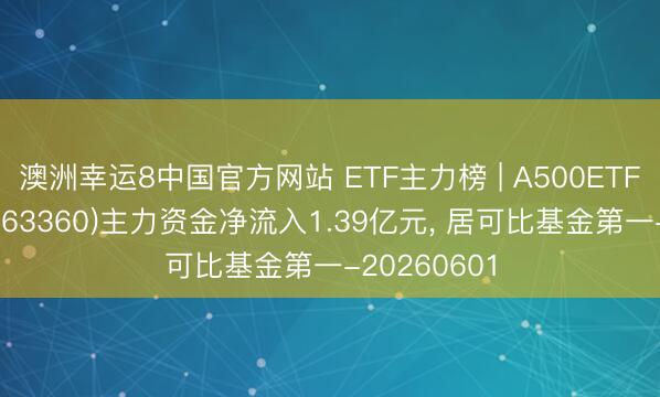 澳洲幸运8中国官方网站 ETF主力榜 | A500ETF华泰柏瑞(563360)主力资金净流入1.39亿元, 居可比基金第一-20260601