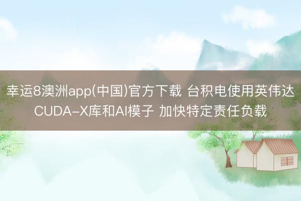 幸运8澳洲app(中国)官方下载 台积电使用英伟达CUDA-X库和AI模子 加快特定责任负载