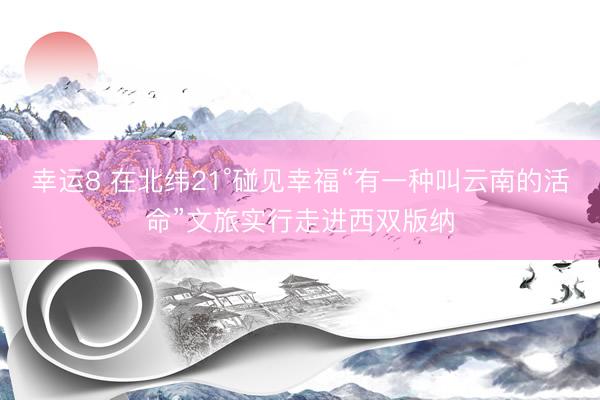 幸运8 在北纬21°碰见幸福“有一种叫云南的活命”文旅实行走进西双版纳