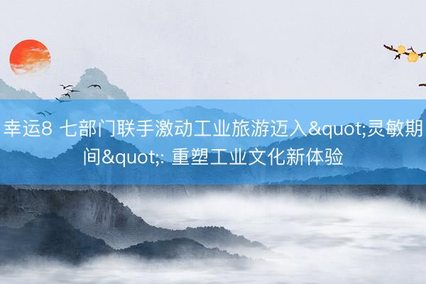 幸运8 七部门联手激动工业旅游迈入"灵敏期间": 重塑工业文化新体验