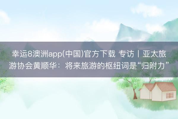 幸运8澳洲app(中国)官方下载 专访丨亚太旅游协会黄顺华：将来旅游的枢纽词是“归附力”