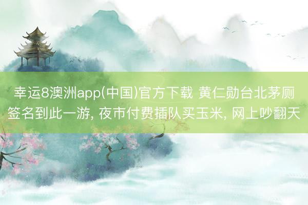 幸运8澳洲app(中国)官方下载 黄仁勋台北茅厕签名到此一游, 夜市付费插队买玉米, 网上吵翻天