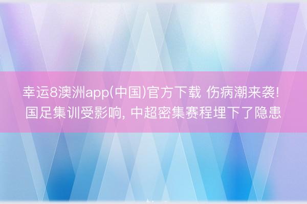 幸运8澳洲app(中国)官方下载 伤病潮来袭! 国足集训受影响, 中超密集赛程埋下了隐患