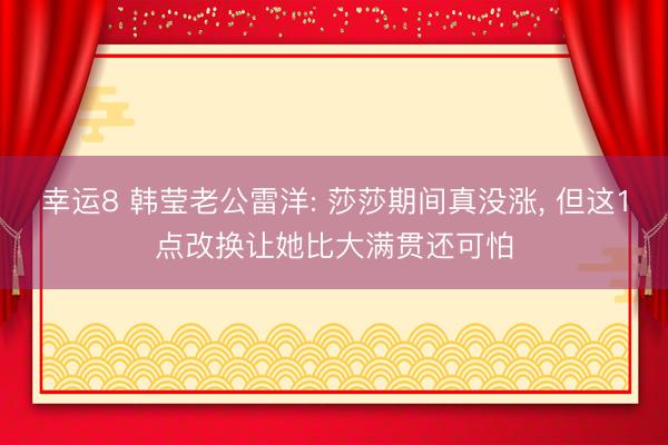 幸运8 韩莹老公雷洋: 莎莎期间真没涨， 但这1点改换让她比大满贯还可怕
