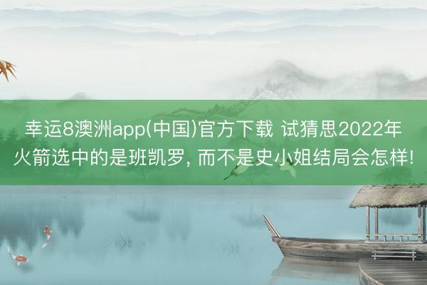 幸运8澳洲app(中国)官方下载 试猜思2022年火箭选中的是班凯罗， 而不是史小姐结局会怎样!