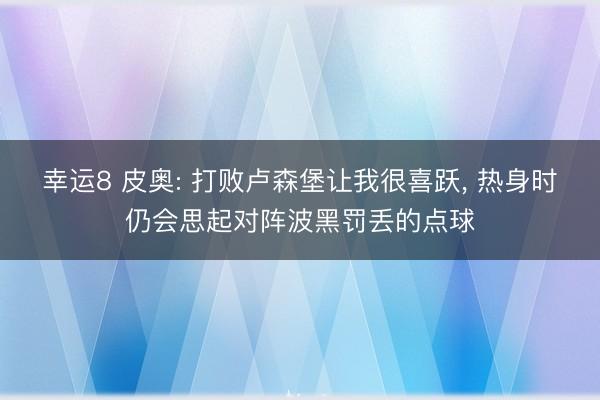 幸运8 皮奥: 打败卢森堡让我很喜跃, 热身时仍会思起对阵波黑罚丢的点球