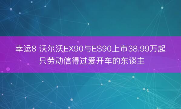 幸运8 沃尔沃EX90与ES90上市38.99万起 只劳动信得过爱开车的东谈主