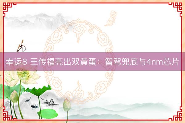 幸运8 王传福亮出双黄蛋：智驾兜底与4nm芯片