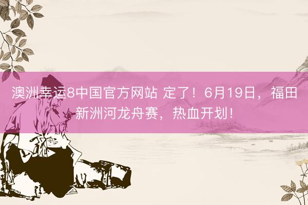 澳洲幸运8中国官方网站 定了！6月19日，福田新洲河龙舟赛，热血开划！