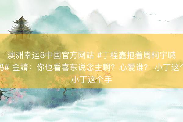 澳洲幸运8中国官方网站 #丁程鑫抱着周柯宇喊姆妈# 金靖：你也看喜东说念主啊？心爱谁？ 小丁这个手