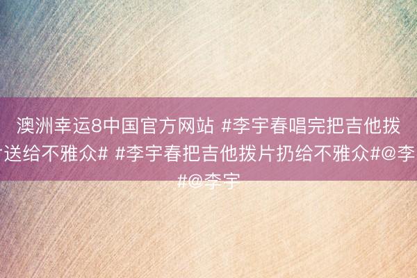 澳洲幸运8中国官方网站 #李宇春唱完把吉他拨片送给不雅众# #李宇春把吉他拨片扔给不雅众#@李宇