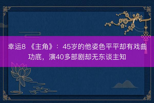 幸运8 《主角》：45岁的他姿色平平却有戏曲功底，演40多部剧却无东谈主知