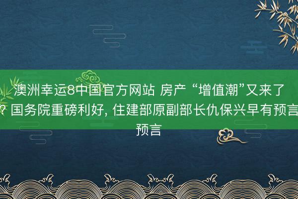 澳洲幸运8中国官方网站 房产 “增值潮”又来了? 国务院重磅利好, 住建部原副部长仇保兴早有预言