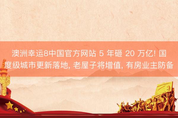 澳洲幸运8中国官方网站 5 年砸 20 万亿! 国度级城市更新落地, 老屋子将增值, 有房业主防备