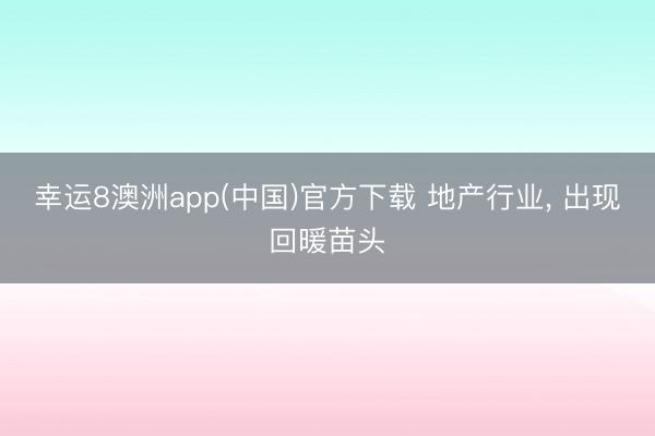 幸运8澳洲app(中国)官方下载 地产行业， 出现回暖苗头