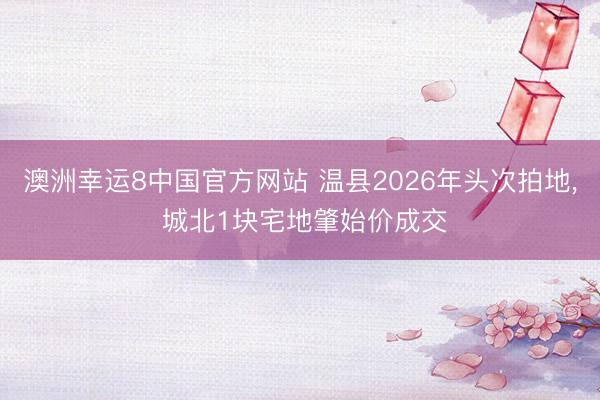 澳洲幸运8中国官方网站 温县2026年头次拍地, 城北1块宅地肇始价成交